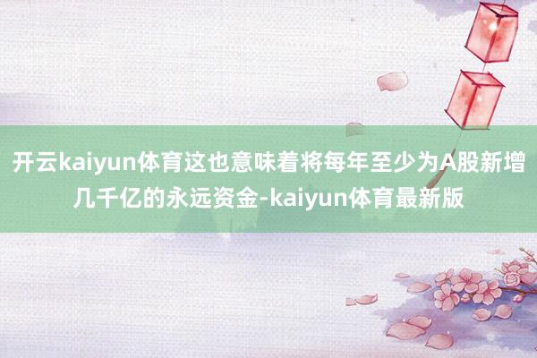 开云kaiyun体育这也意味着将每年至少为A股新增几千亿的永远资金-kaiyun体育最新版