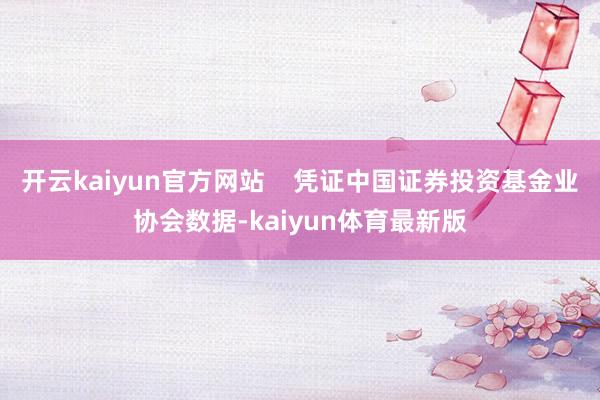 开云kaiyun官方网站    凭证中国证券投资基金业协会数据-kaiyun体育最新版