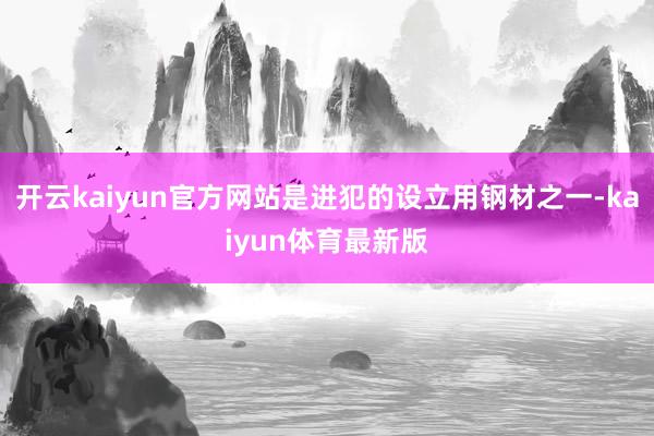 开云kaiyun官方网站是进犯的设立用钢材之一-kaiyun体育最新版