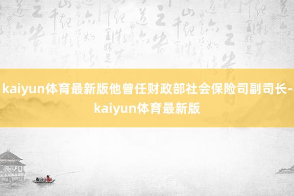 kaiyun体育最新版他曾任财政部社会保险司副司长-kaiyun体育最新版
