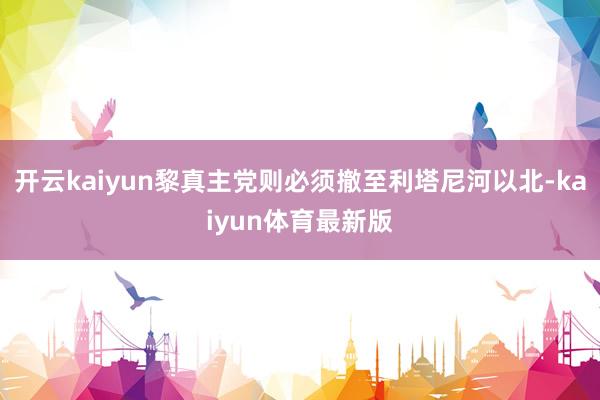 开云kaiyun黎真主党则必须撤至利塔尼河以北-kaiyun体育最新版