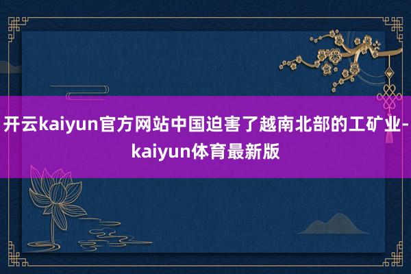 开云kaiyun官方网站中国迫害了越南北部的工矿业-kaiyun体育最新版
