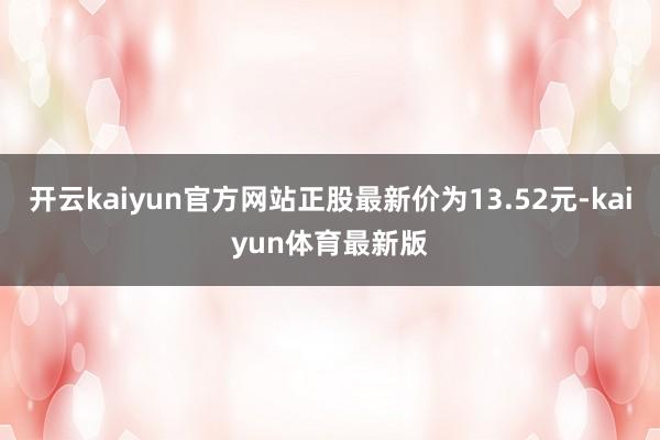 开云kaiyun官方网站正股最新价为13.52元-kaiyun体育最新版