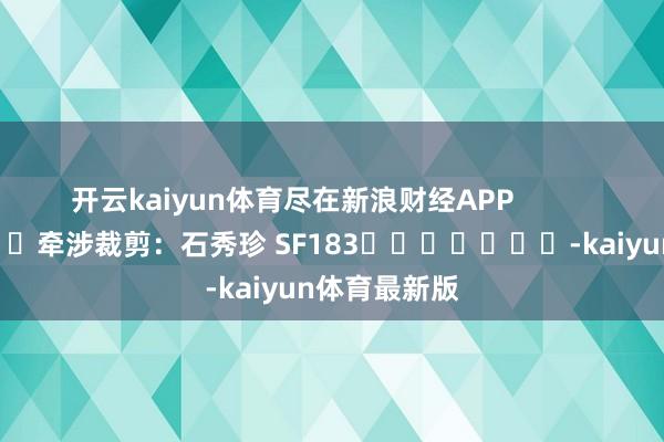 开云kaiyun体育尽在新浪财经APP            						牵涉裁剪：石秀珍 SF183							-kaiyun体育最新版