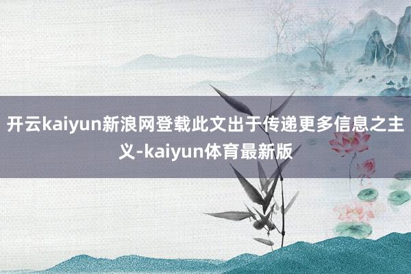 开云kaiyun新浪网登载此文出于传递更多信息之主义-kaiyun体育最新版