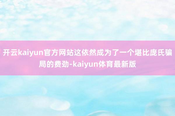 开云kaiyun官方网站这依然成为了一个堪比庞氏骗局的费劲-kaiyun体育最新版