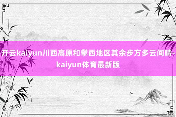 开云kaiyun川西高原和攀西地区其余步方多云间晴-kaiyun体育最新版