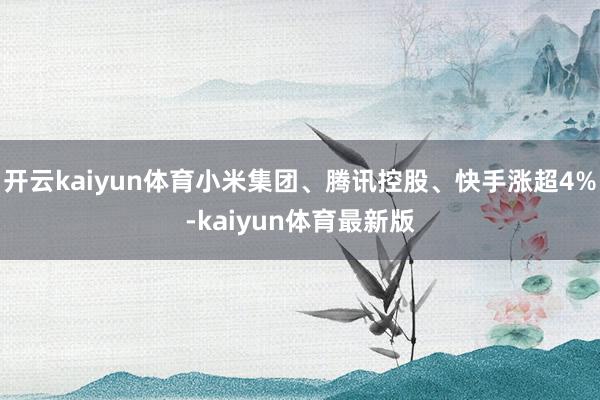 开云kaiyun体育小米集团、腾讯控股、快手涨超4%-kaiyun体育最新版