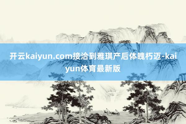 开云kaiyun.com接洽到雅琪产后体魄朽迈-kaiyun体育最新版