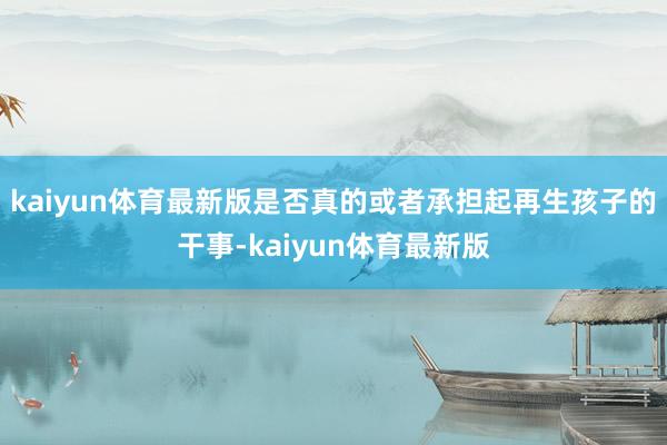 kaiyun体育最新版是否真的或者承担起再生孩子的干事-kaiyun体育最新版