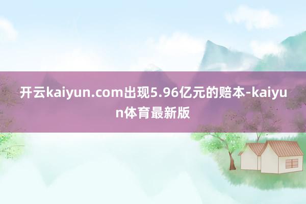 开云kaiyun.com出现5.96亿元的赔本-kaiyun体育最新版