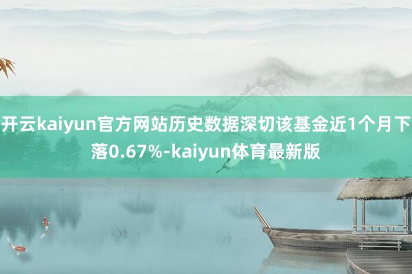 开云kaiyun官方网站历史数据深切该基金近1个月下落0.67%-kaiyun体育最新版