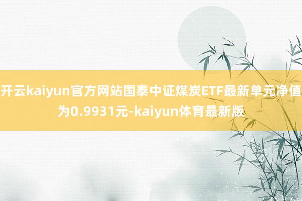 开云kaiyun官方网站国泰中证煤炭ETF最新单元净值为0.9931元-kaiyun体育最新版