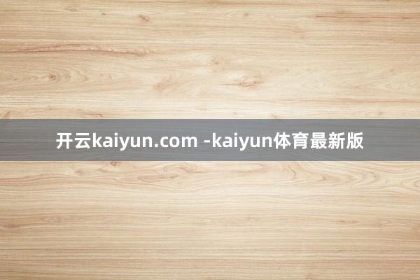 开云kaiyun.com -kaiyun体育最新版