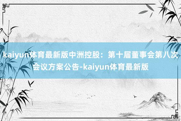 kaiyun体育最新版中洲控股：第十届董事会第八次会议方案公告-kaiyun体育最新版