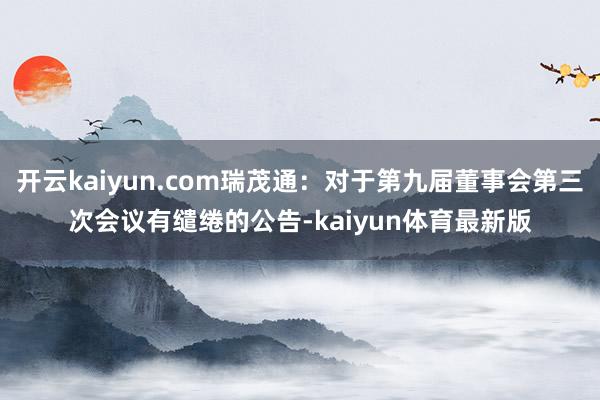 开云kaiyun.com瑞茂通：对于第九届董事会第三次会议有缱绻的公告-kaiyun体育最新版