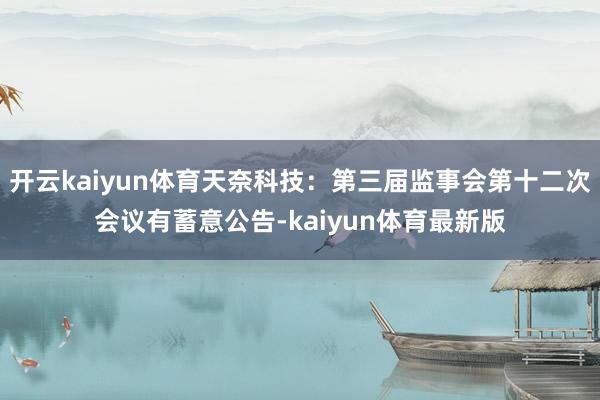开云kaiyun体育天奈科技：第三届监事会第十二次会议有蓄意公告-kaiyun体育最新版