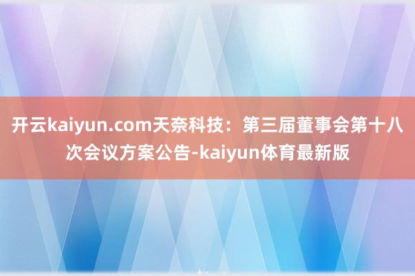 开云kaiyun.com天奈科技：第三届董事会第十八次会议方案公告-kaiyun体育最新版