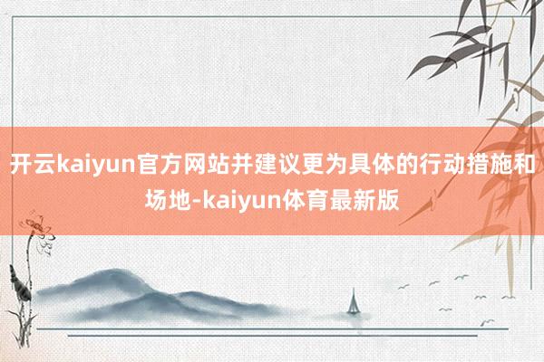 开云kaiyun官方网站并建议更为具体的行动措施和场地-kaiyun体育最新版