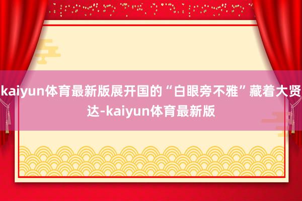 kaiyun体育最新版展开国的“白眼旁不雅”藏着大贤达-kaiyun体育最新版
