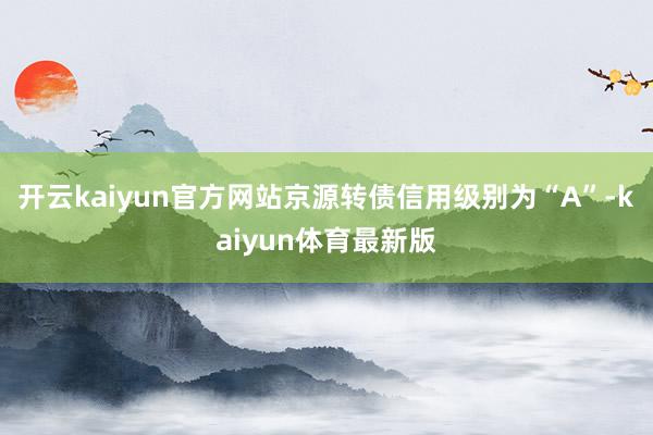 开云kaiyun官方网站京源转债信用级别为“A”-kaiyun体育最新版