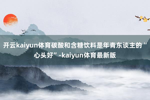 开云kaiyun体育碳酸和含糖饮料是年青东谈主的“心头好”-kaiyun体育最新版