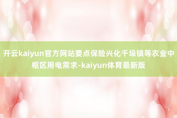 开云kaiyun官方网站要点保险兴化千垛镇等农业中枢区用电需求-kaiyun体育最新版