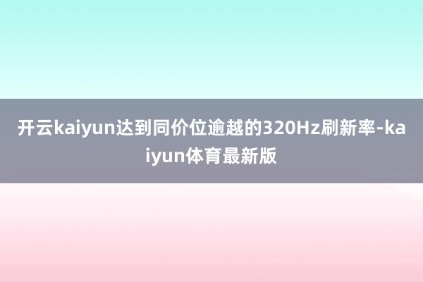 开云kaiyun达到同价位逾越的320Hz刷新率-kaiyun体育最新版