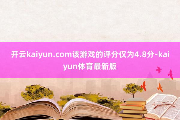开云kaiyun.com该游戏的评分仅为4.8分-kaiyun体育最新版
