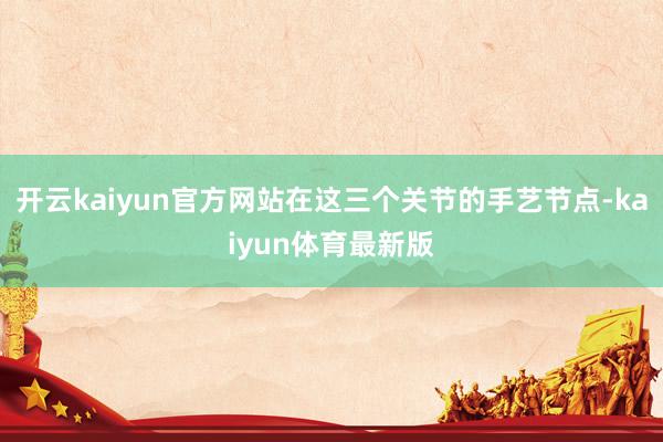 开云kaiyun官方网站在这三个关节的手艺节点-kaiyun体育最新版