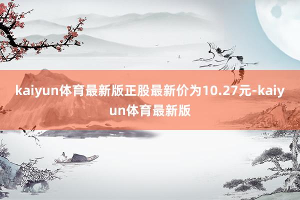 kaiyun体育最新版正股最新价为10.27元-kaiyun体育最新版