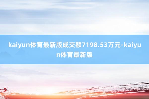 kaiyun体育最新版成交额7198.53万元-kaiyun体育最新版