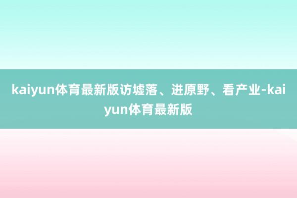 kaiyun体育最新版访墟落、进原野、看产业-kaiyun体育最新版