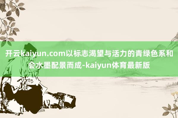 开云kaiyun.com以标志渴望与活力的青绿色系和会水墨配景而成-kaiyun体育最新版