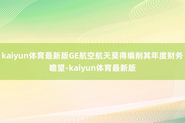kaiyun体育最新版GE航空航天莫得编削其年度财务瞻望-kaiyun体育最新版