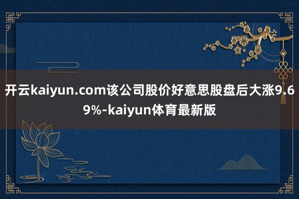开云kaiyun.com该公司股价好意思股盘后大涨9.69%-kaiyun体育最新版