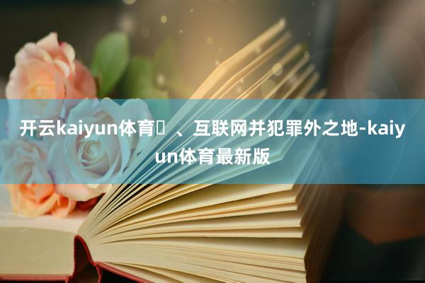 开云kaiyun体育⼆、互联网并犯罪外之地-kaiyun体育最新版
