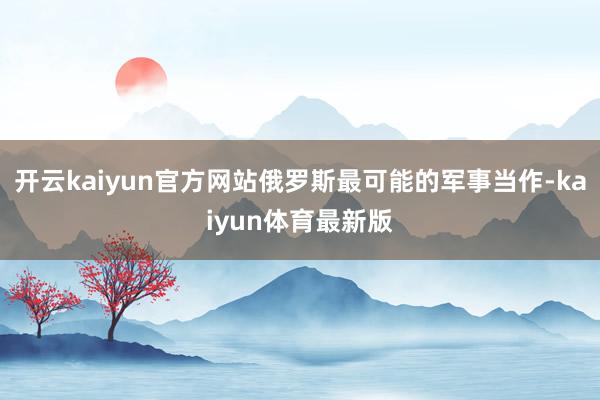 开云kaiyun官方网站俄罗斯最可能的军事当作-kaiyun体育最新版