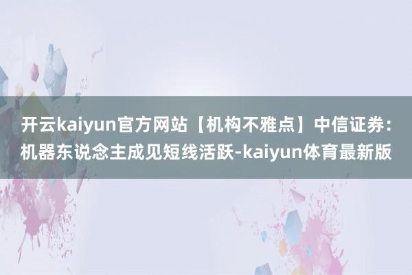 开云kaiyun官方网站【机构不雅点】中信证券：机器东说念主成见短线活跃-kaiyun体育最新版
