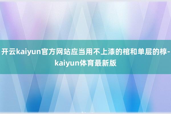 开云kaiyun官方网站应当用不上漆的棺和单层的椁-kaiyun体育最新版