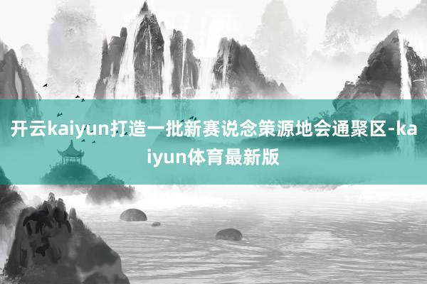 开云kaiyun打造一批新赛说念策源地会通聚区-kaiyun体育最新版