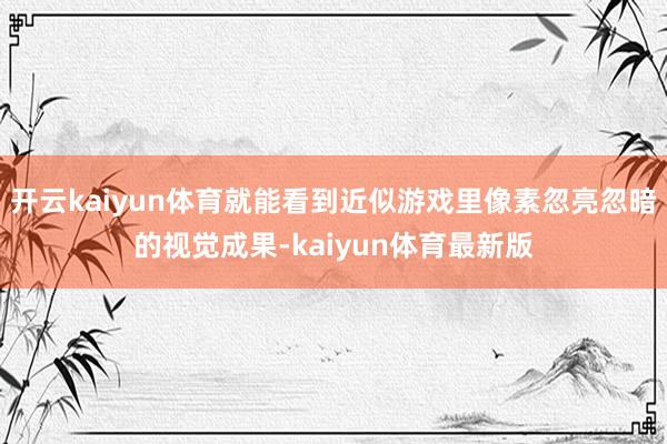开云kaiyun体育就能看到近似游戏里像素忽亮忽暗的视觉成果-kaiyun体育最新版