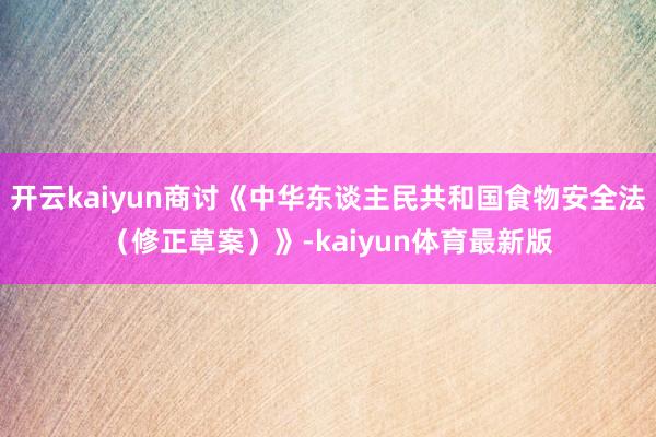 开云kaiyun商讨《中华东谈主民共和国食物安全法（修正草案）》-kaiyun体育最新版