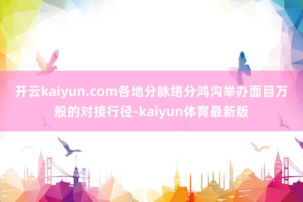 开云kaiyun.com　　各地分脉络分鸿沟举办面目万般的对接行径-kaiyun体育最新版