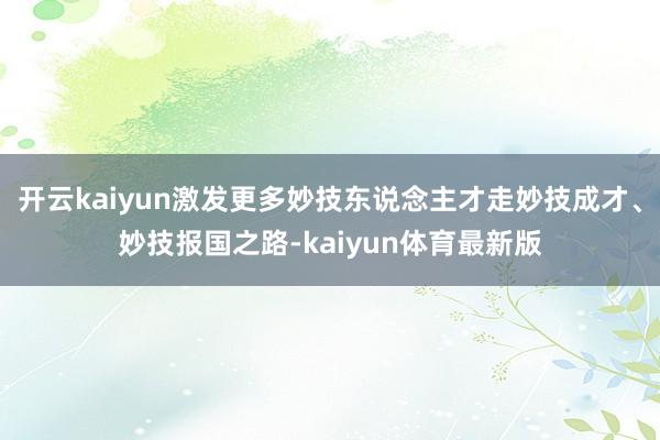 开云kaiyun激发更多妙技东说念主才走妙技成才、妙技报国之路-kaiyun体育最新版