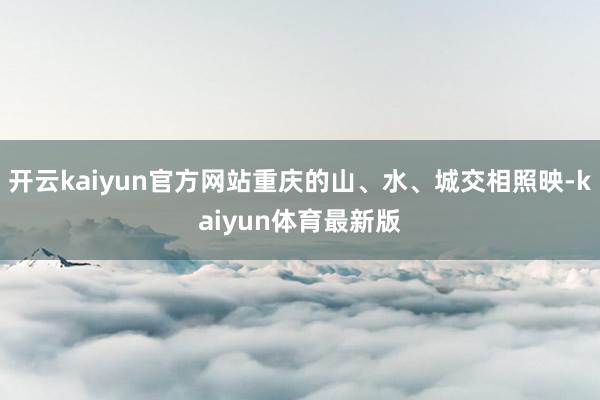 开云kaiyun官方网站重庆的山、水、城交相照映-kaiyun体育最新版