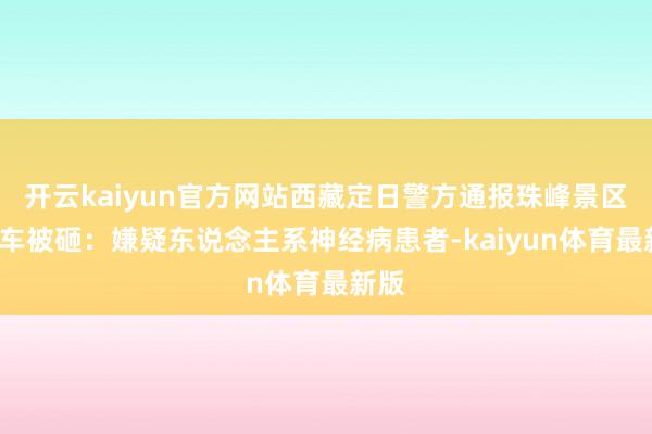 开云kaiyun官方网站西藏定日警方通报珠峰景区5辆车被砸：嫌疑东说念主系神经病患者-kaiyun体育最新版