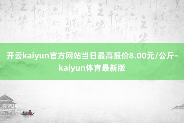 开云kaiyun官方网站当日最高报价8.00元/公斤-kaiyun体育最新版