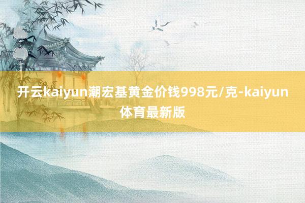开云kaiyun潮宏基黄金价钱998元/克-kaiyun体育最新版