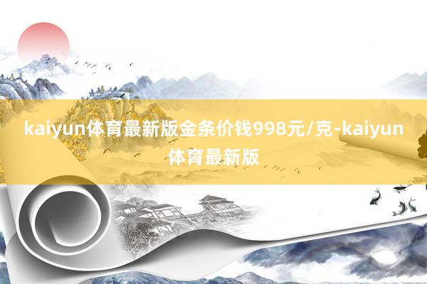 kaiyun体育最新版金条价钱998元/克-kaiyun体育最新版